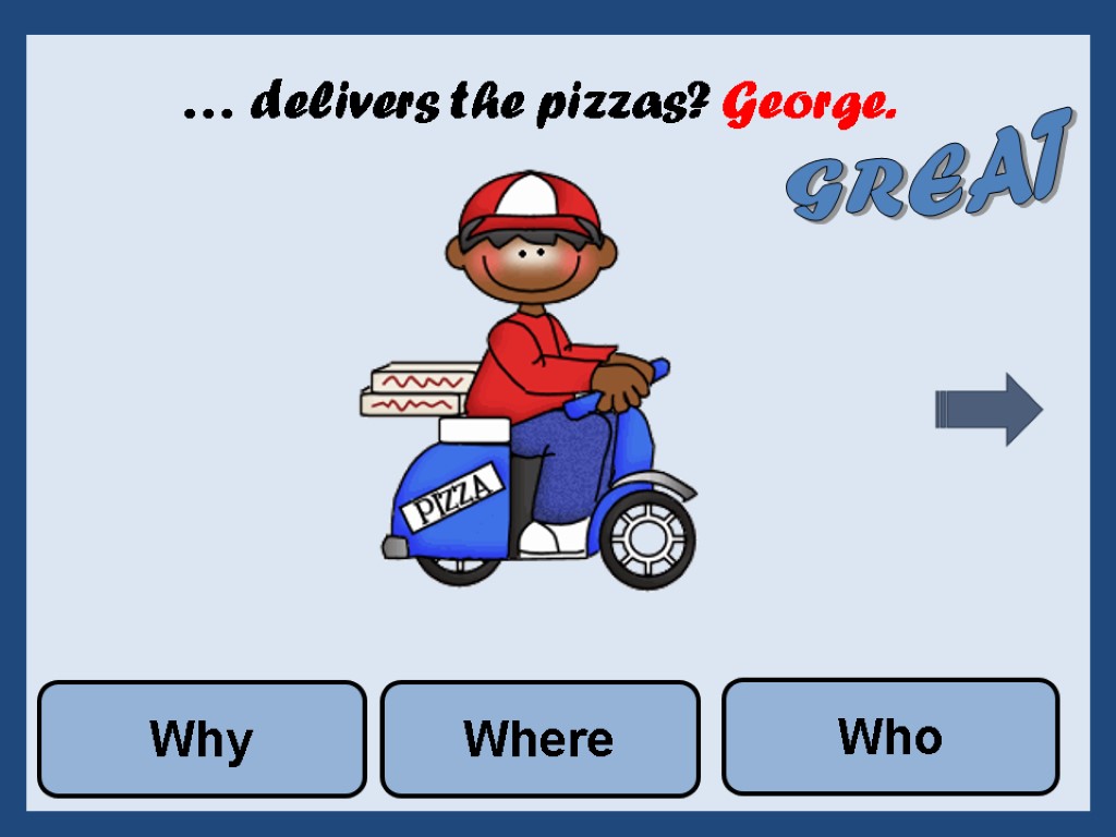 … delivers the pizzas? George. Where Who Why GREAT